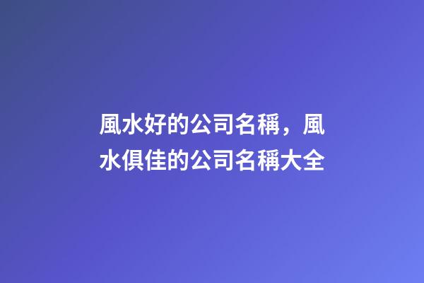 風水好的公司名稱，風水俱佳的公司名稱大全-第1張-公司起名-玄機派