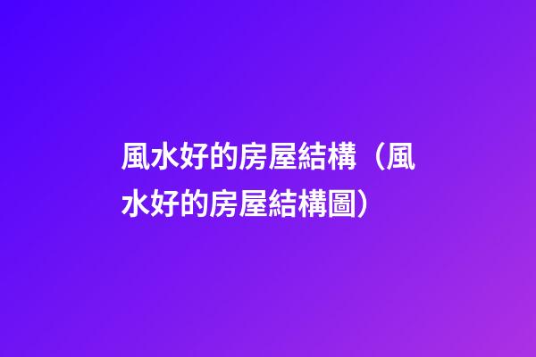 風水好的房屋結構（風水好的房屋結構圖）