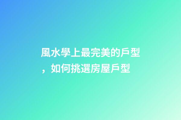 風水學上最完美的戶型，如何挑選房屋戶型