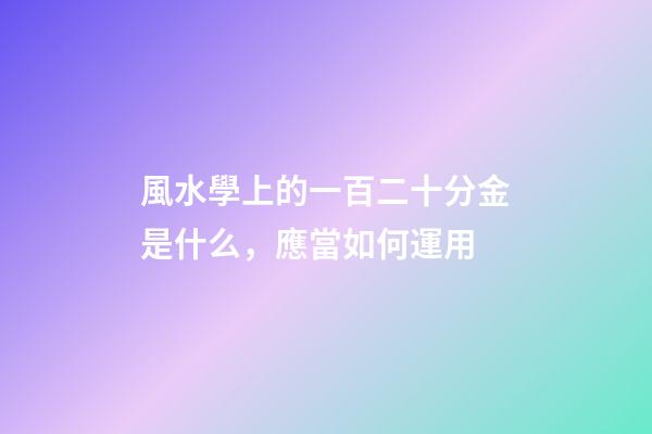 風水學上的一百二十分金是什么，應當如何運用