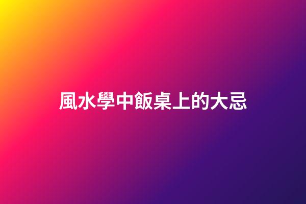 風水學中飯桌上的大忌