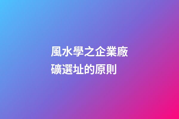 風水學之企業廠礦選址的原則