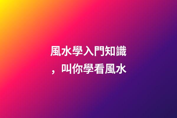 風水學入門知識，叫你學看風水