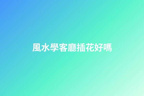 風水學客廳插花好嗎