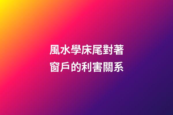 風水學床尾對著窗戶的利害關系