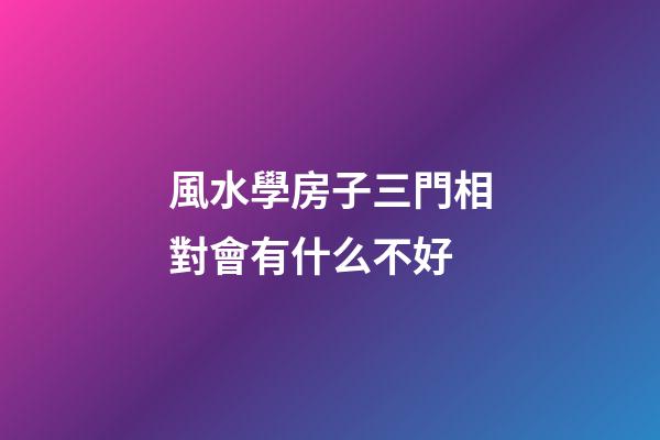風水學房子三門相對會有什么不好
