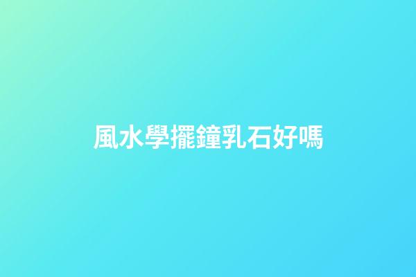 風水學擺鐘乳石好嗎