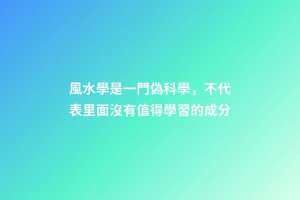 風水學是一門偽科學，不代表里面沒有值得學習的成分