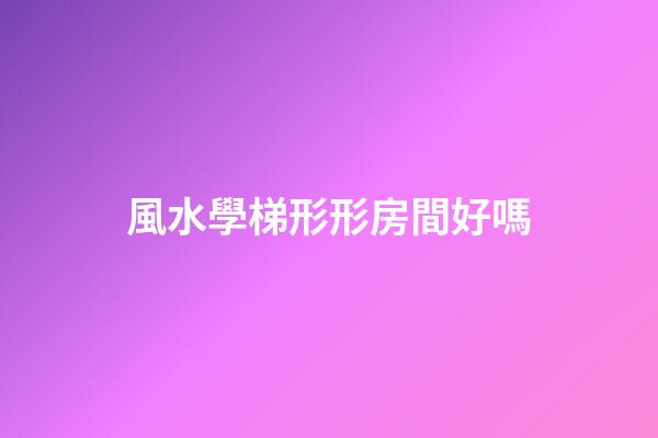 風水學梯形形房間好嗎