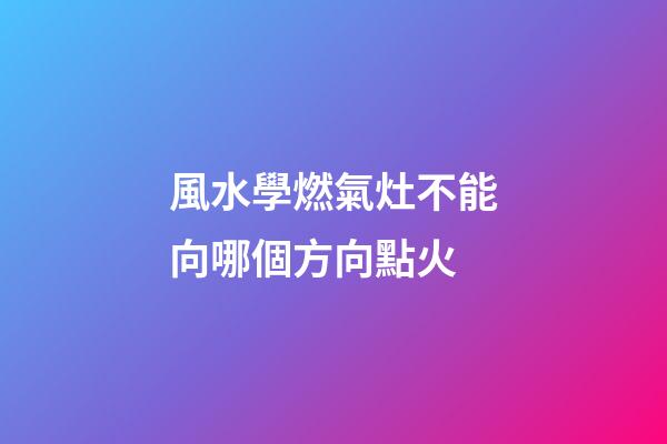風水學燃氣灶不能向哪個方向點火