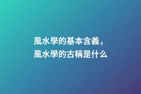 風水學的基本含義，風水學的古稱是什么