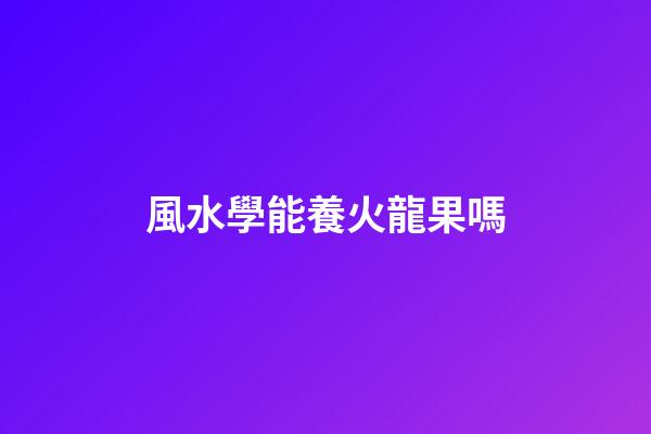 風水學能養火龍果嗎