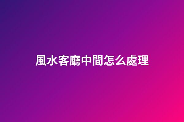 風水客廳中間怎么處理