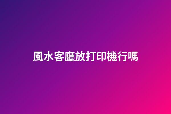 風水客廳放打印機行嗎