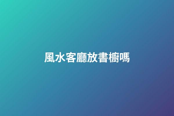 風水客廳放書櫥嗎