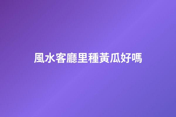 風水客廳里種黃瓜好嗎