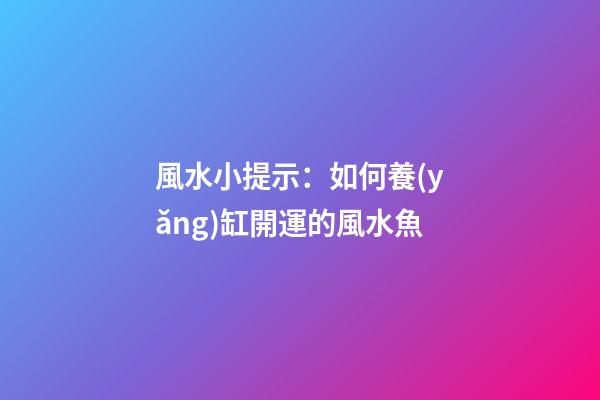 風水小提示：如何養(yǎng)缸開運的風水魚