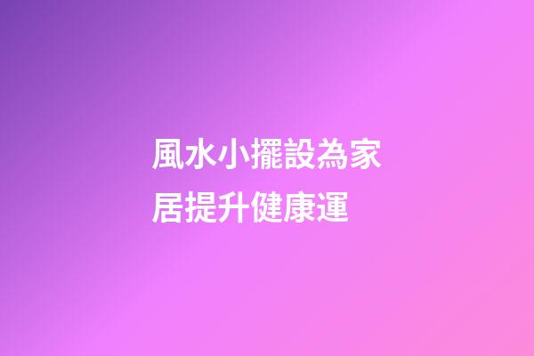 風水小擺設為家居提升健康運