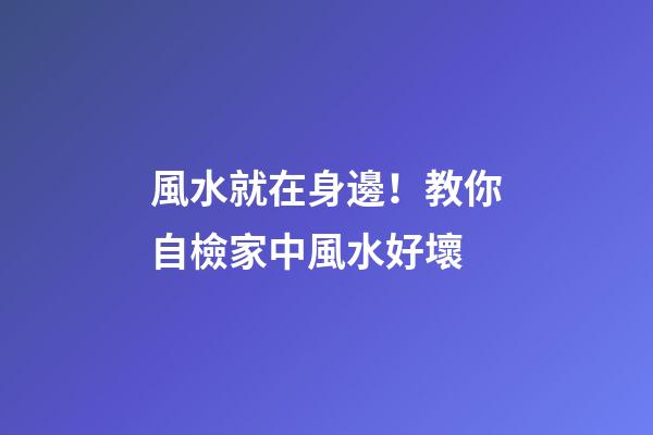 風水就在身邊！教你自檢家中風水好壞