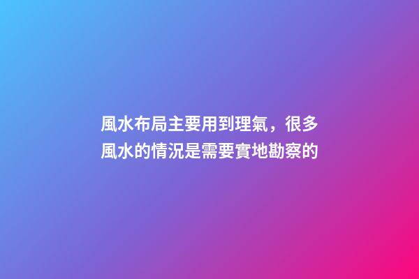 風水布局主要用到理氣，很多風水的情況是需要實地勘察的
