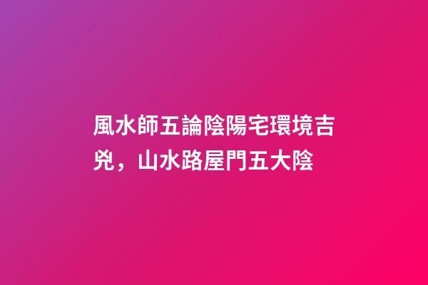 風水師五論陰陽宅環境吉兇，山水路屋門五大陰