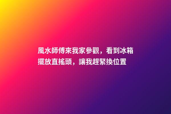 風水師傅來我家參觀，看到冰箱擺放直搖頭，讓我趕緊換位置