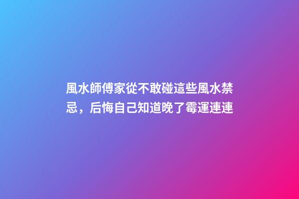 風水師傅家從不敢碰這些風水禁忌，后悔自己知道晚了霉運連連