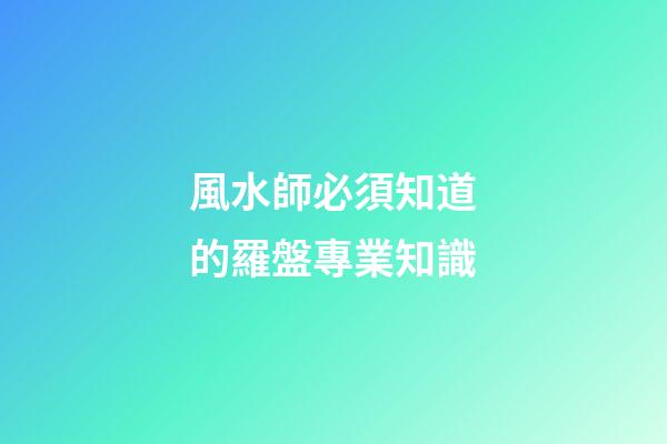 風水師必須知道的羅盤專業知識