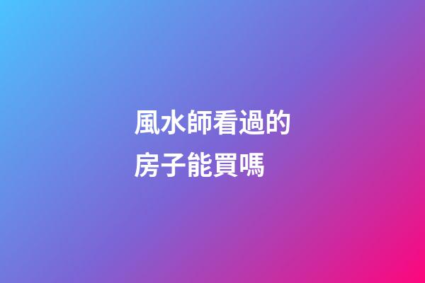 風水師看過的房子能買嗎