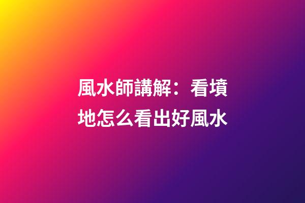 風水師講解：看墳地怎么看出好風水