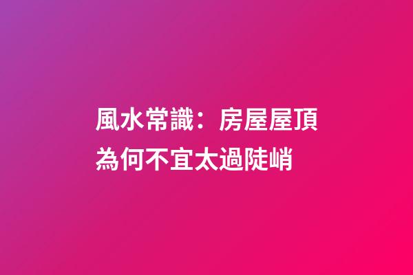 風水常識：房屋屋頂為何不宜太過陡峭