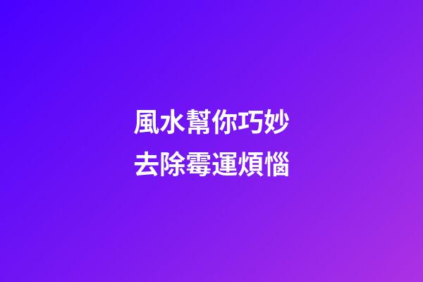 風水幫你巧妙去除霉運煩惱