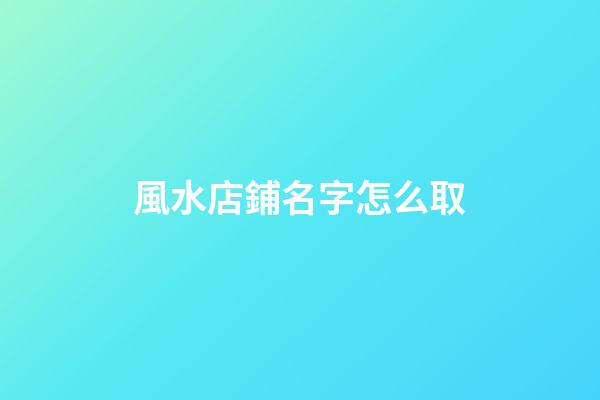 風水店鋪名字怎么取