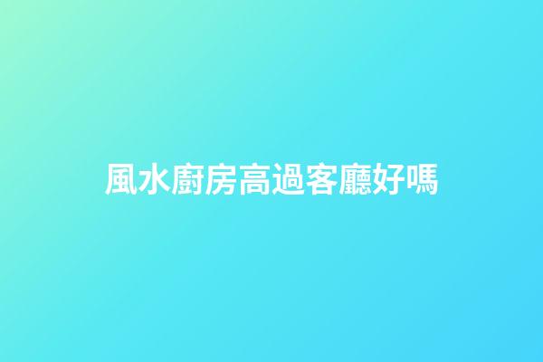 風水廚房高過客廳好嗎