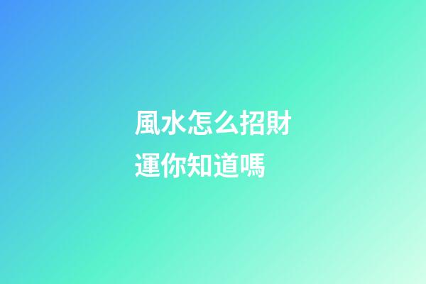 風水怎么招財運你知道嗎?