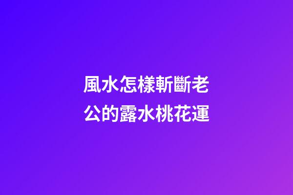 風水怎樣斬斷老公的露水桃花運