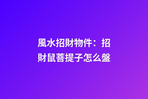 風水招財物件：招財鼠菩提子怎么盤