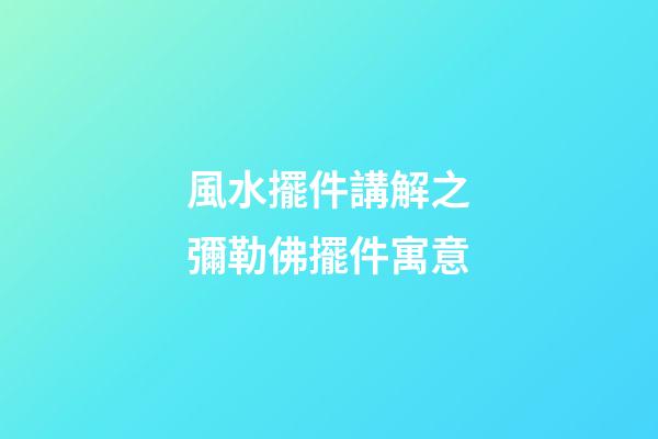 風水擺件講解之彌勒佛擺件寓意