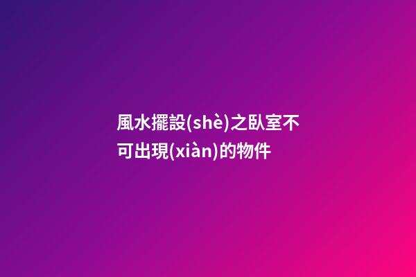 風水擺設(shè)之臥室不可出現(xiàn)的物件