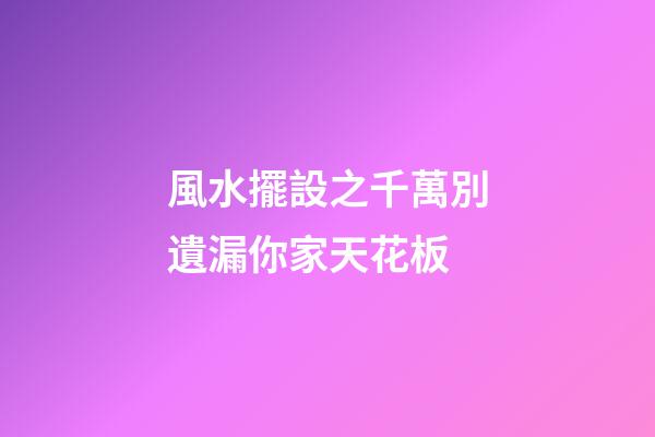 風水擺設之千萬別遺漏你家天花板