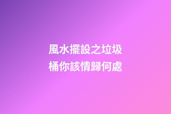 風水擺設之垃圾桶你該情歸何處