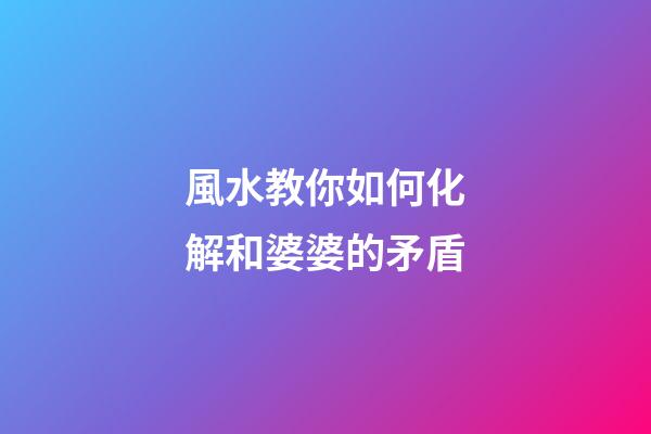風水教你如何化解和婆婆的矛盾