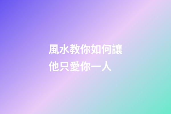 風水教你如何讓他只愛你一人