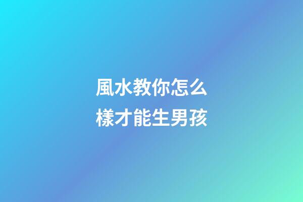 風水教你怎么樣才能生男孩