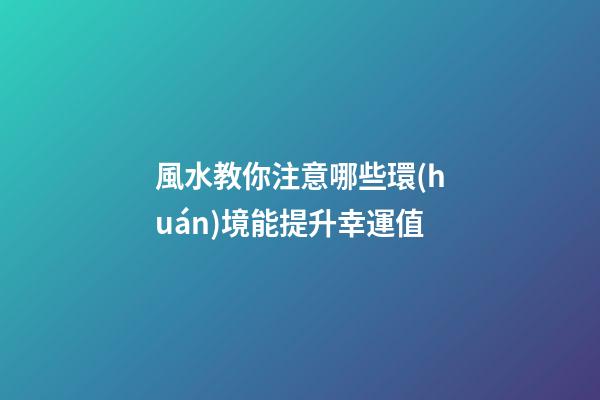 風水教你注意哪些環(huán)境能提升幸運值