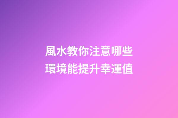 風水教你注意哪些環境能提升幸運值