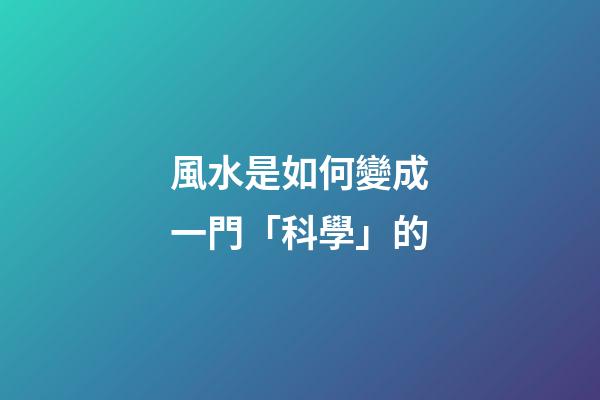 風水是如何變成一門「科學」的