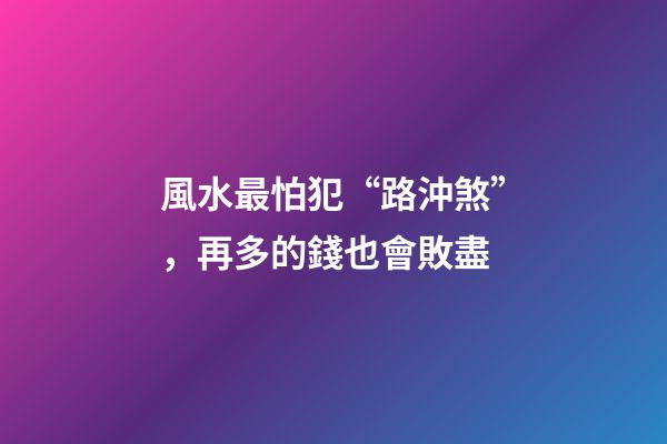 風水最怕犯“路沖煞”，再多的錢也會敗盡