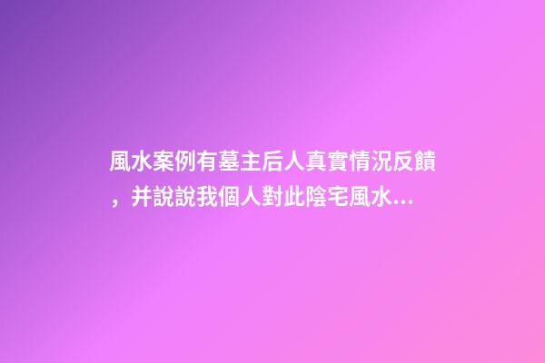 風水案例有墓主后人真實情況反饋，并說說我個人對此陰宅風水的看