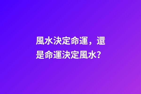 風水決定命運，還是命運決定風水？